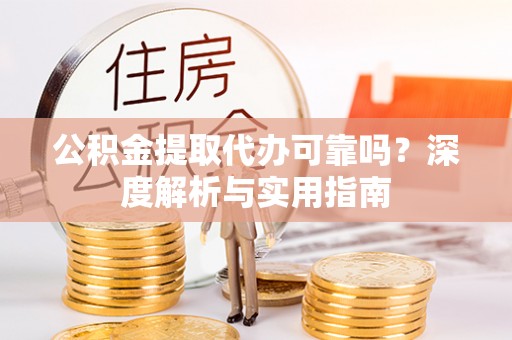 赤壁公积金提取代办可靠吗？深度解析与实用指南
