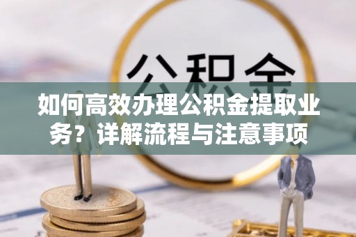 赤壁如何高效办理公积金提取业务？详解流程与注意事项