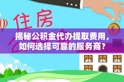 赤壁揭秘公积金代办提取费用，如何选择可靠的服务商？
