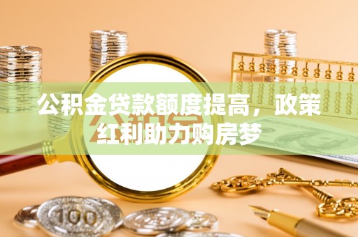 赤壁公积金贷款额度提高，政策红利助力购房梦