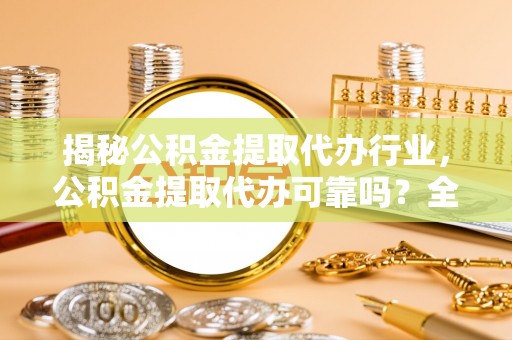 赤壁揭秘公积金提取代办行业，公积金提取代办可靠吗？全面解析与风险规避