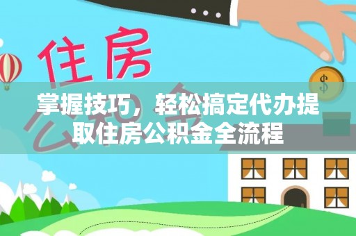 赤壁掌握技巧，轻松搞定代办提取住房公积金全流程