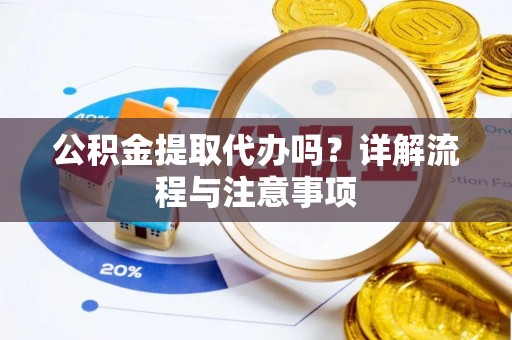 赤壁公积金提取代办吗？详解流程与注意事项