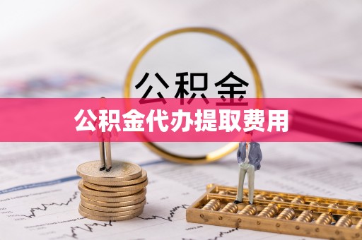 赤壁公积金代办提取费用