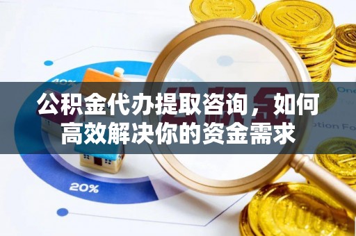 赤壁公积金代办提取咨询，如何高效解决你的资金需求