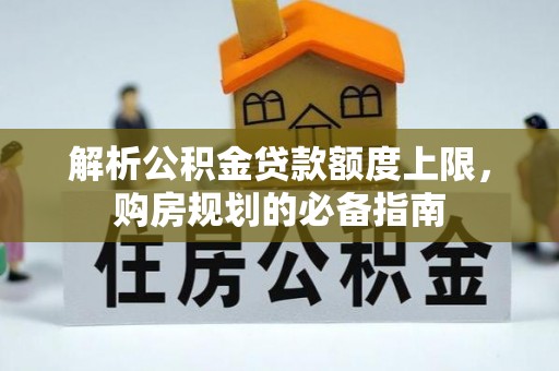 赤壁解析公积金贷款额度上限，购房规划的必备指南