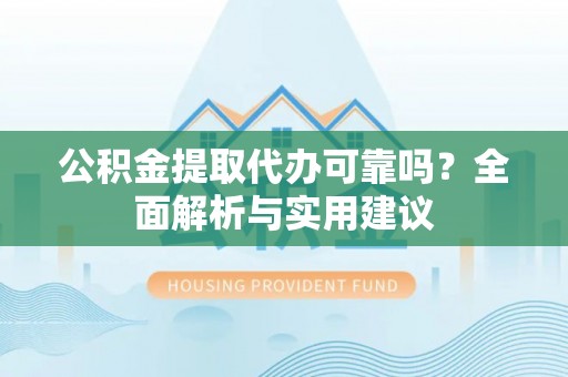赤壁公积金提取代办可靠吗？全面解析与实用建议