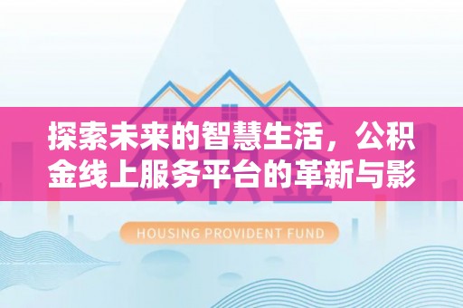 赤壁探索未来的智慧生活，公积金线上服务平台的革新与影响