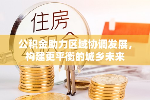 赤壁公积金助力区域协调发展，构建更平衡的城乡未来
