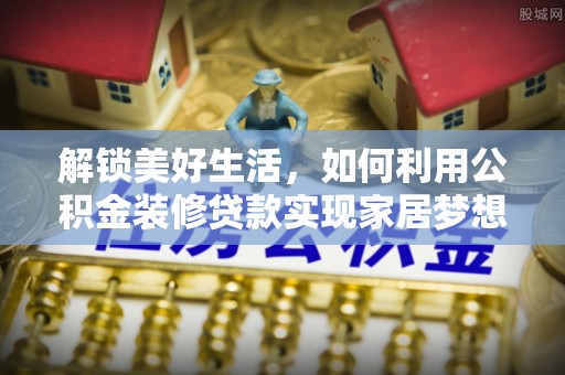 赤壁解锁美好生活，如何利用公积金装修贷款实现家居梦想
