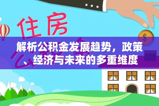 赤壁解析公积金发展趋势，政策、经济与未来的多重维度