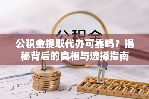 赤壁公积金提取代办可靠吗？揭秘背后的真相与选择指南
