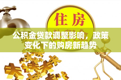 赤壁公积金贷款调整影响，政策变化下的购房新趋势