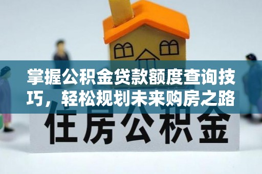 赤壁掌握公积金贷款额度查询技巧，轻松规划未来购房之路