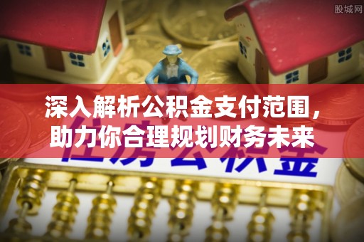 赤壁深入解析公积金支付范围，助力你合理规划财务未来