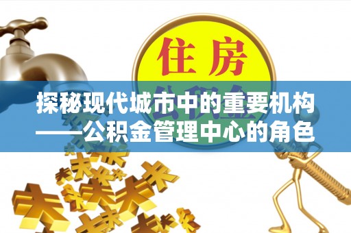 赤壁探秘现代城市中的重要机构——公积金管理中心的角色与使命