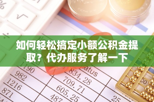 赤壁如何轻松搞定小额公积金提取？代办服务了解一下