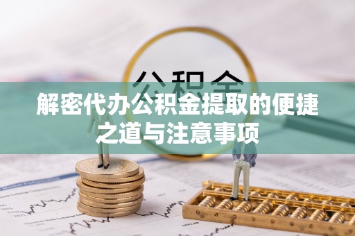 赤壁解密代办公积金提取的便捷之道与注意事项