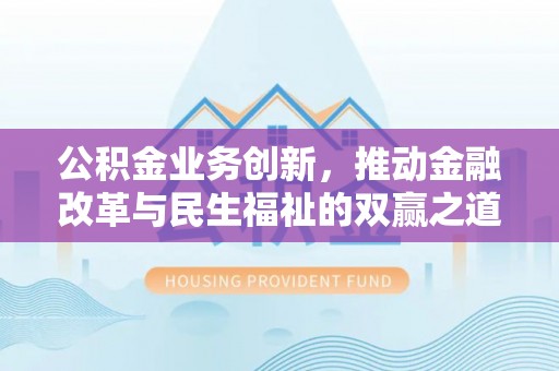 赤壁公积金业务创新，推动金融改革与民生福祉的双赢之道