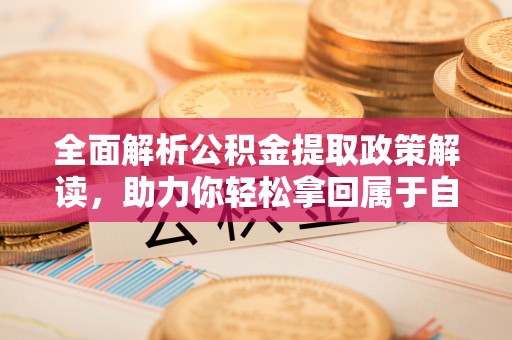 赤壁全面解析公积金提取政策解读，助力你轻松拿回属于自己的钱