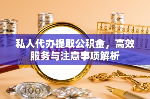 赤壁私人代办提取公积金，高效服务与注意事项解析
