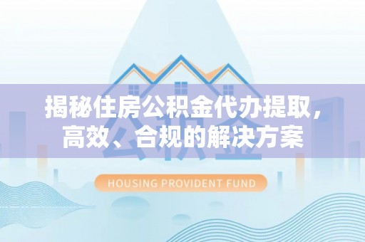 赤壁揭秘住房公积金代办提取，高效、合规的解决方案