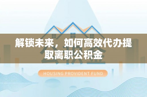 赤壁解锁未来，如何高效代办提取离职公积金