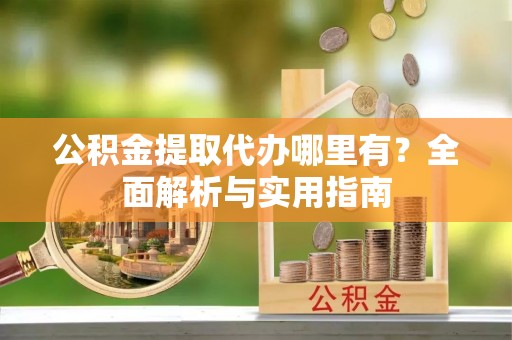 赤壁公积金提取代办哪里有？全面解析与实用指南