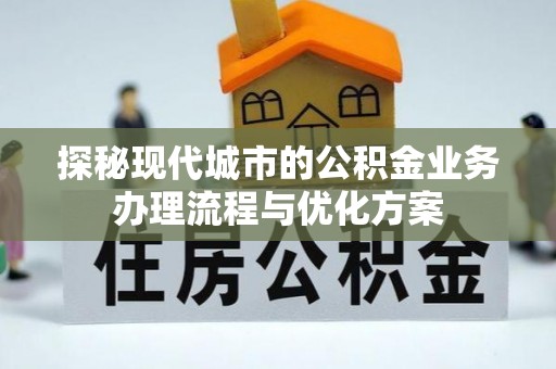 赤壁探秘现代城市的公积金业务办理流程与优化方案