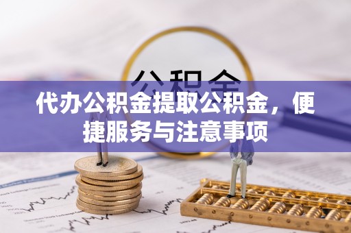 赤壁代办公积金提取公积金，便捷服务与注意事项