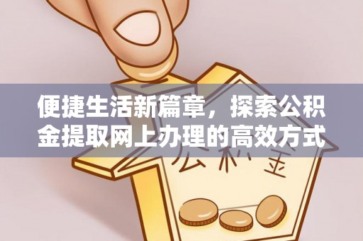 赤壁便捷生活新篇章，探索公积金提取网上办理的高效方式