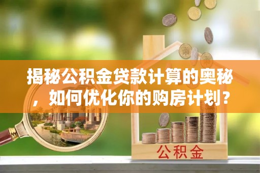 赤壁揭秘公积金贷款计算的奥秘，如何优化你的购房计划？
