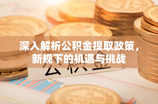 赤壁深入解析公积金提取政策，新规下的机遇与挑战