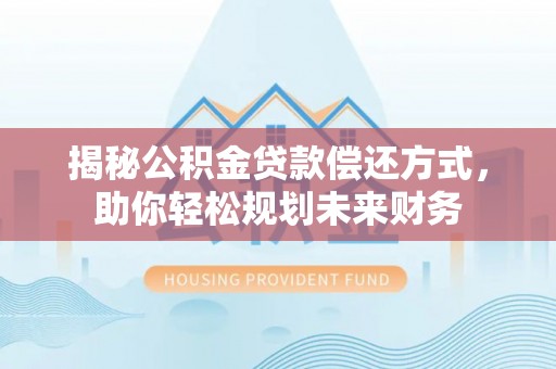 赤壁揭秘公积金贷款偿还方式，助你轻松规划未来财务