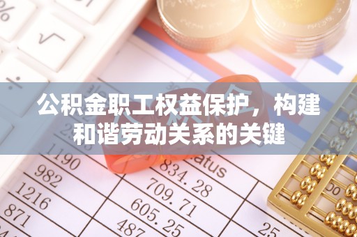 赤壁公积金职工权益保护，构建和谐劳动关系的关键
