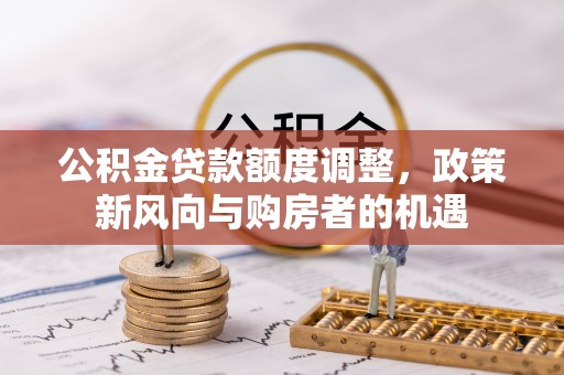 赤壁公积金贷款额度调整，政策新风向与购房者的机遇