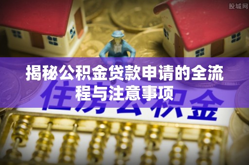 赤壁揭秘公积金贷款申请的全流程与注意事项