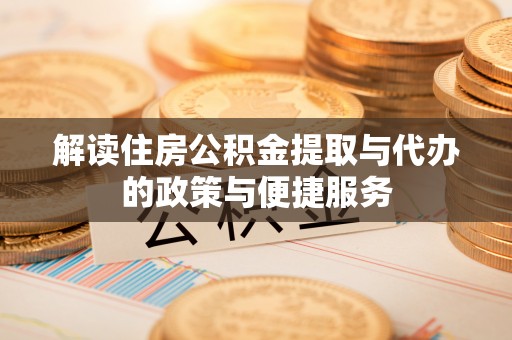 赤壁解读住房公积金提取与代办的政策与便捷服务