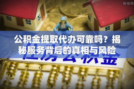赤壁公积金提取代办可靠吗？揭秘服务背后的真相与风险