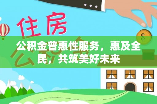 赤壁公积金普惠性服务，惠及全民，共筑美好未来