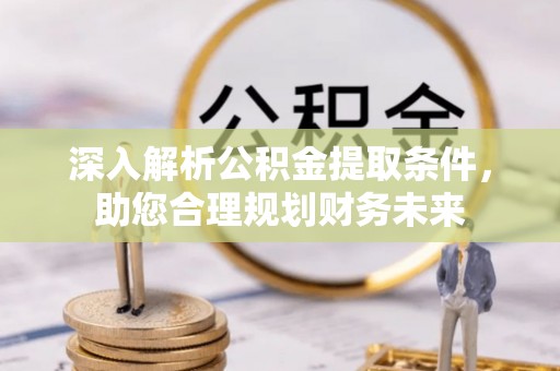 赤壁深入解析公积金提取条件，助您合理规划财务未来