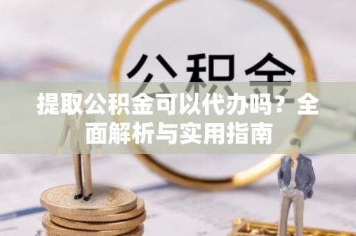赤壁提取公积金可以代办吗？全面解析与实用指南