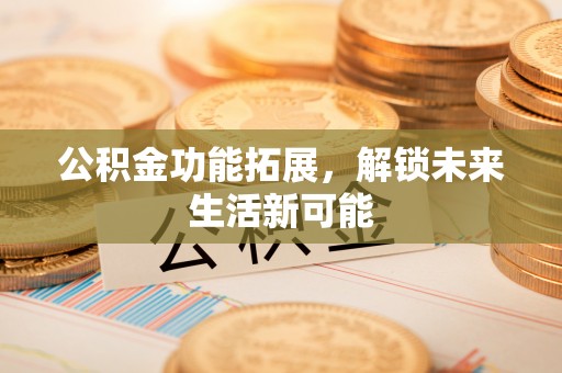 赤壁公积金功能拓展，解锁未来生活新可能