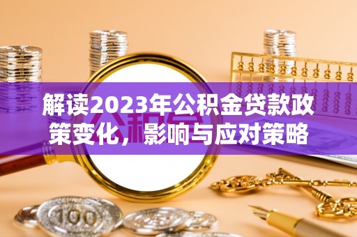赤壁解读2023年公积金贷款政策变化，影响与应对策略