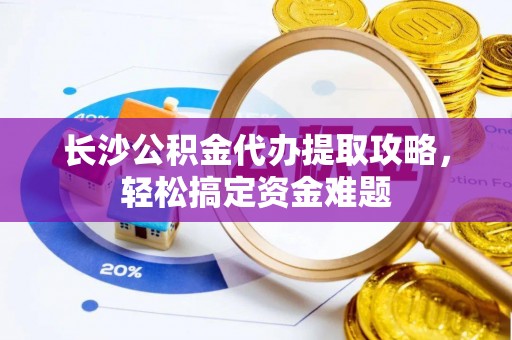 赤壁长沙公积金代办提取攻略，轻松搞定资金难题