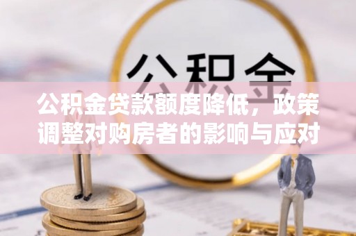 赤壁公积金贷款额度降低，政策调整对购房者的影响与应对策略