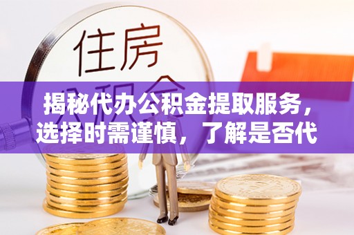 赤壁揭秘代办公积金提取服务，选择时需谨慎，了解是否代办公积金提取可靠吗？
