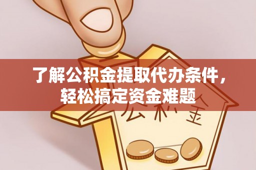 赤壁了解公积金提取代办条件，轻松搞定资金难题