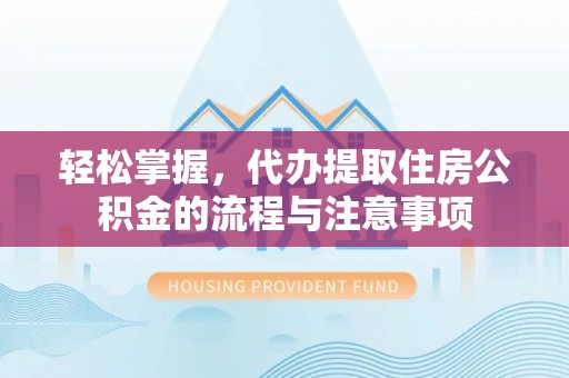 赤壁轻松掌握，代办提取住房公积金的流程与注意事项