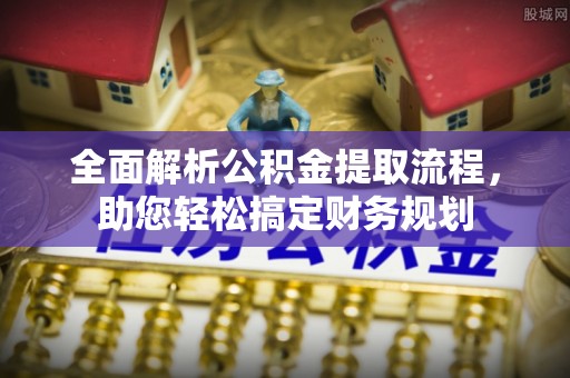 赤壁全面解析公积金提取流程，助您轻松搞定财务规划